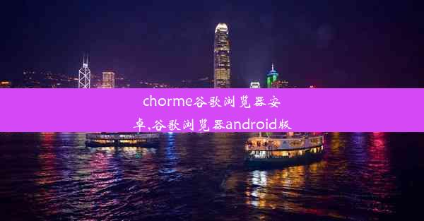 chorme谷歌浏览器安卓,谷歌浏览器android版