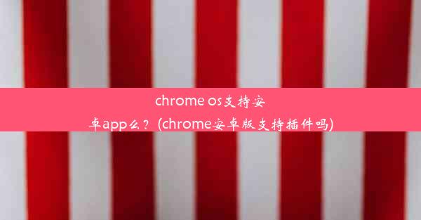 chrome os支持安卓app么？(chrome安卓版支持插件吗)