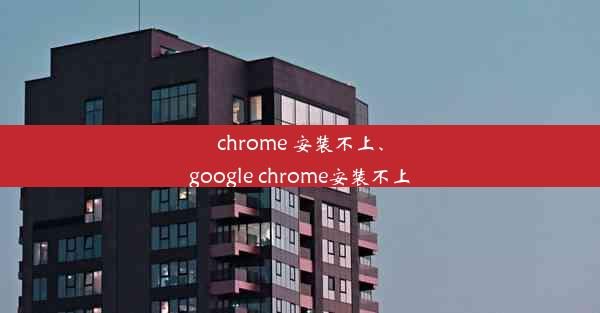 chrome 安装不上、google chrome安装不上