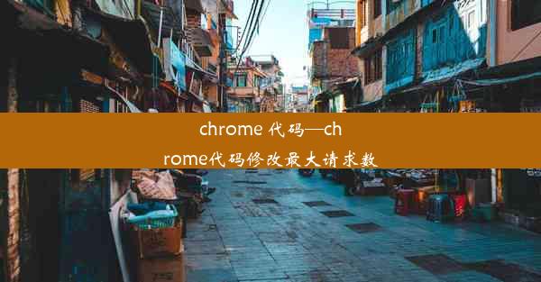 chrome 代码—chrome代码修改最大请求数