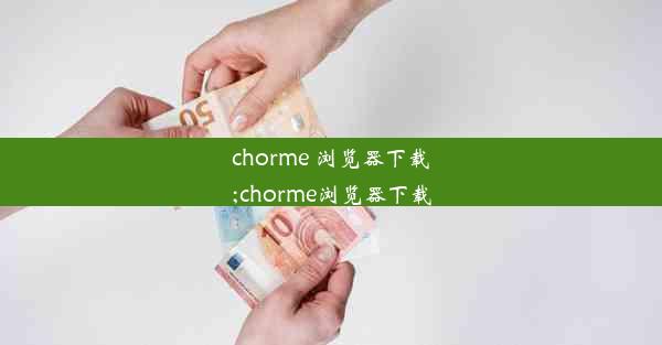 chorme 浏览器下载;chorme浏览器下载