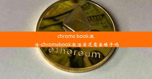 chrome book激活-chromebook激活后还需要梯子吗