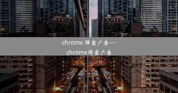 chrome 弹窗广告—chrome弹窗广告