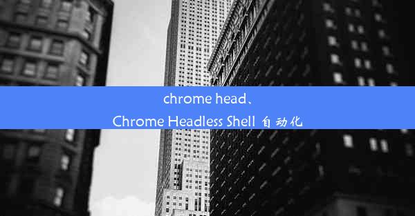 chrome head、Chrome Headless Shell 自动化