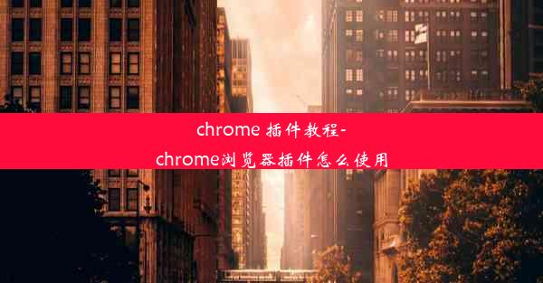 chrome 插件教程-chrome浏览器插件怎么使用