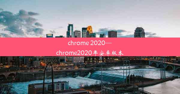 chrome 2020—chrome2020年安卓版本