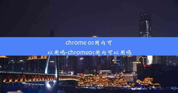 chrome os国内可以用吗-chromeos国内可以用吗