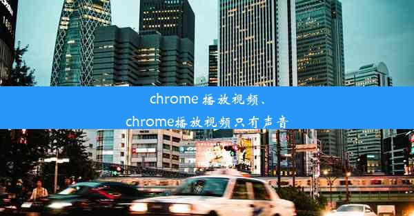 chrome 播放视频、chrome播放视频只有声音