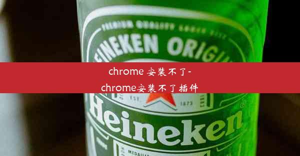 chrome 安装不了-chrome安装不了插件