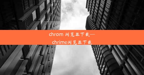 chrom 浏览器下载—chrime浏览器下载