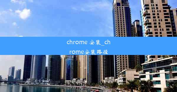 chrome 安装_chrome安装路径