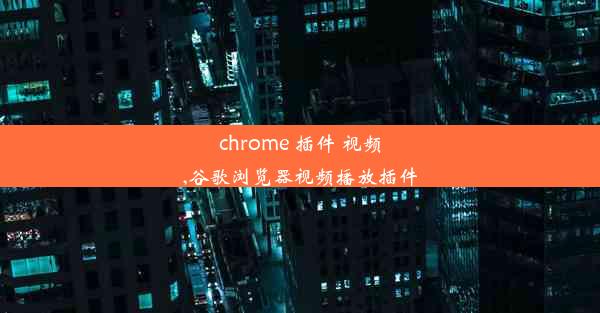 chrome 插件 视频,谷歌浏览器视频播放插件