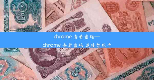 chrome 查看密码—chrome 查看密码 连接智能卡