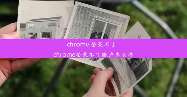 chrome 登录不了_chrome登录不了账户怎么办