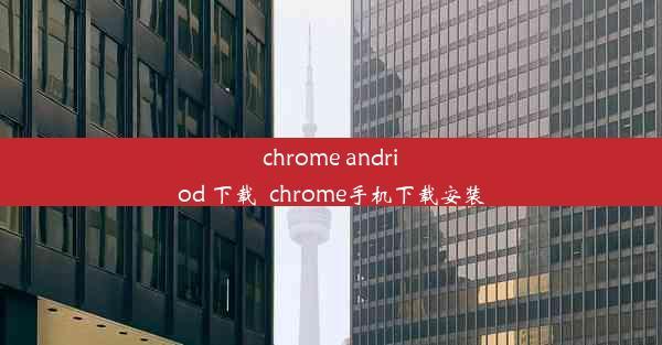 chrome andriod 下载_chrome手机下载安装