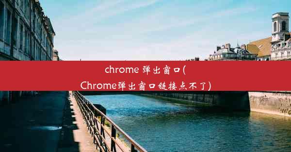 chrome 弹出窗口(Chrome弹出窗口链接点不了)