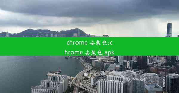 chrome 安装包;chrome 安装包 apk