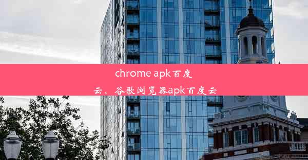 chrome apk百度云、谷歌浏览器apk百度云