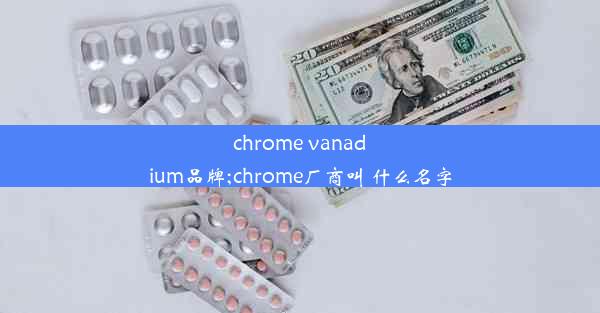 chrome vanadium品牌;chrome厂商叫 什么名字