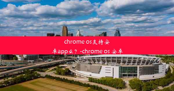 chrome os支持安卓app么？-chrome os 安卓