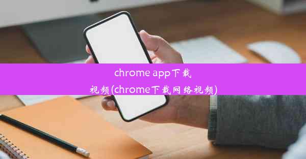 chrome app下载视频(chrome下载网络视频)