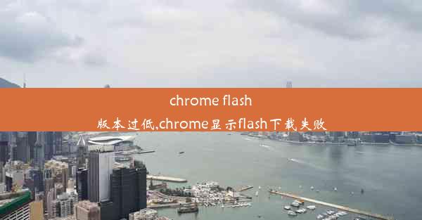 chrome flash版本过低,chrome显示flash下载失败