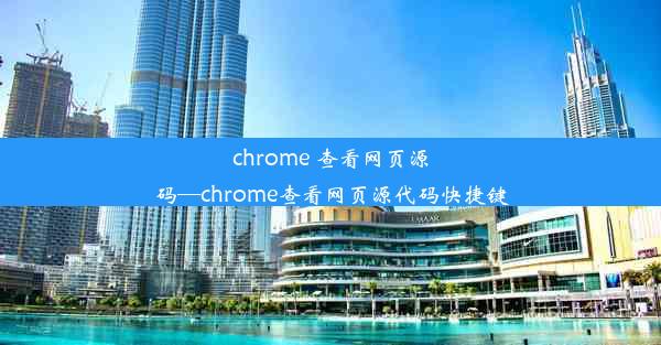 chrome 查看网页源码—chrome查看网页源代码快捷键