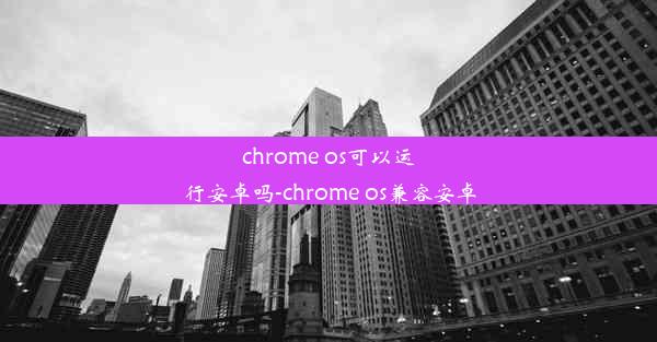 chrome os可以运行安卓吗-chrome os兼容安卓