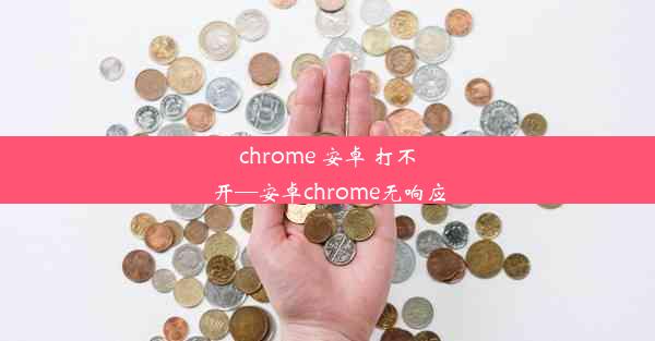 chrome 安卓 打不开—安卓chrome无响应