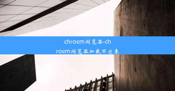 chroem浏览器-chroem浏览器加载不出来