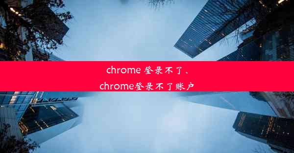 chrome 登录不了、chrome登录不了账户