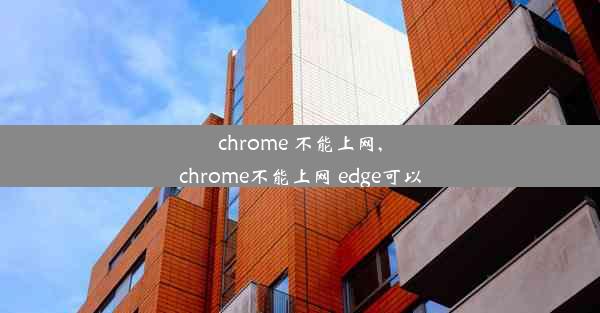 chrome 不能上网,chrome不能上网 edge可以