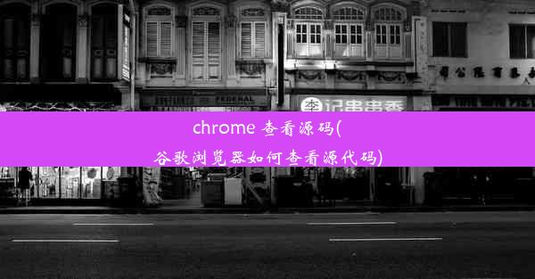 chrome 查看源码(谷歌浏览器如何查看源代码)