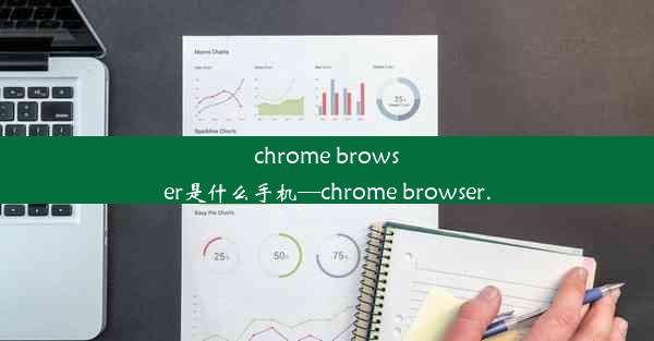 chrome browser是什么手机—chrome browser.