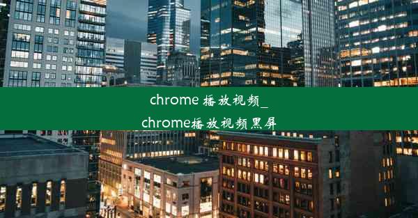 chrome 播放视频_chrome播放视频黑屏