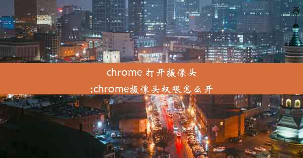 chrome 打开摄像头;chrome摄像头权限怎么开