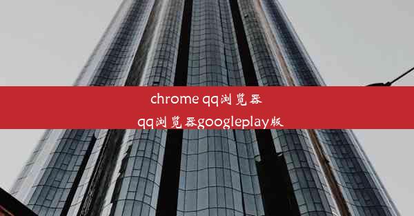 chrome qq浏览器_qq浏览器googleplay版