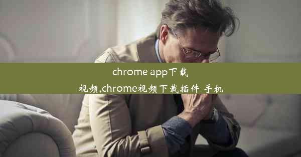 chrome app下载视频,chrome视频下载插件 手机