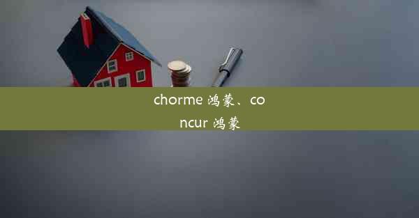 chorme 鸿蒙、concur 鸿蒙