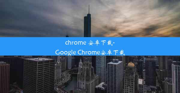 chrome 安卓下载-Google Chrome安卓下载