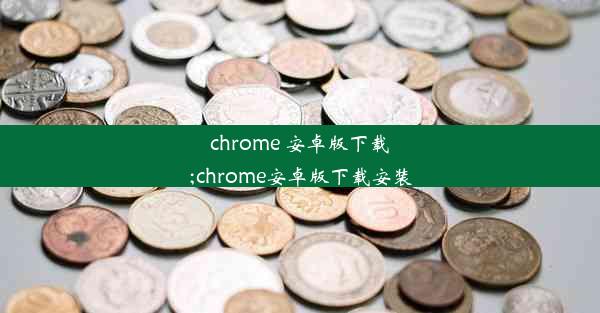 chrome 安卓版下载;chrome安卓版下载安装