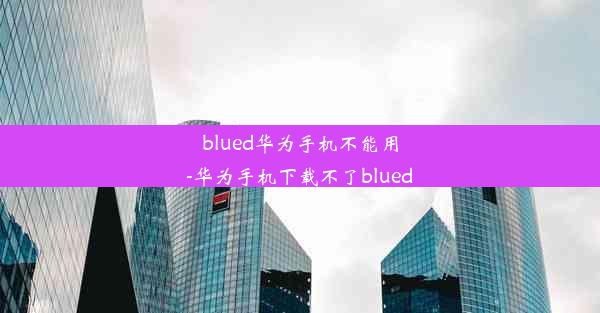 blued华为手机不能用-华为手机下载不了blued