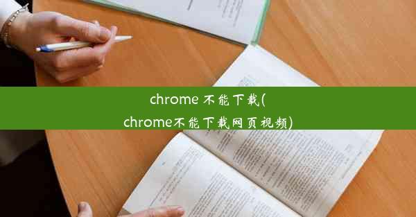 chrome 不能下载(chrome不能下载网页视频)