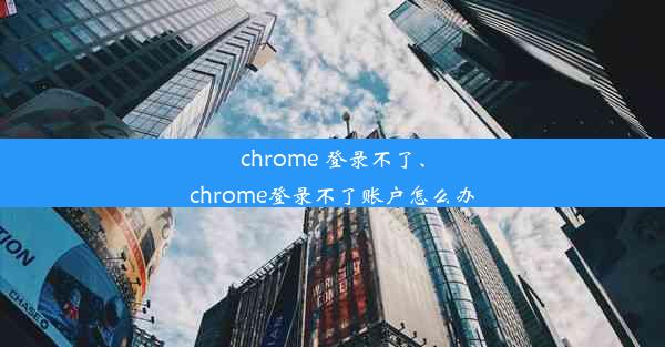 chrome 登录不了、chrome登录不了账户怎么办