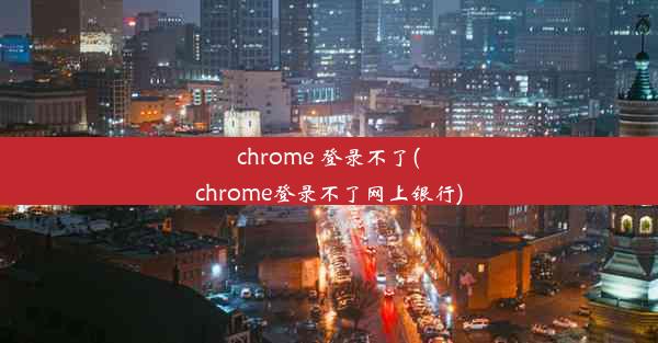 chrome 登录不了(chrome登录不了网上银行)