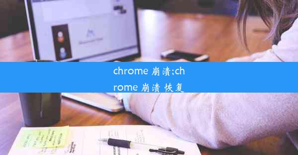 chrome 崩溃;chrome 崩溃 恢复