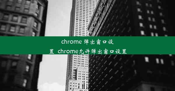 chrome 弹出窗口设置_chrome允许弹出窗口设置