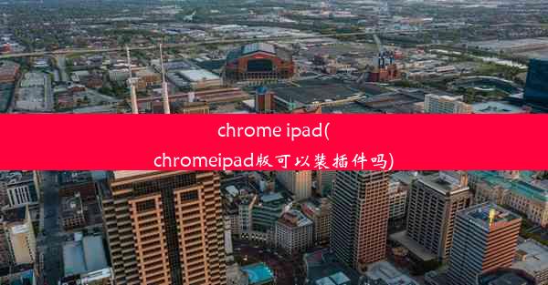 chrome ipad(chromeipad版可以装插件吗)