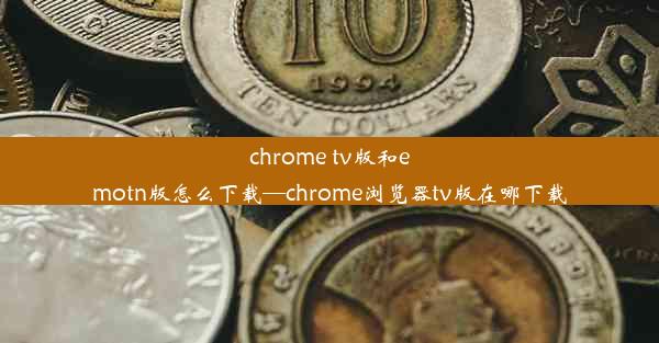 chrome tv版和emotn版怎么下载—chrome浏览器tv版在哪下载