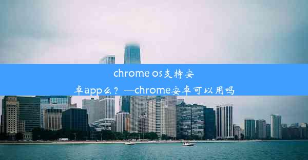 chrome os支持安卓app么？—chrome安卓可以用吗